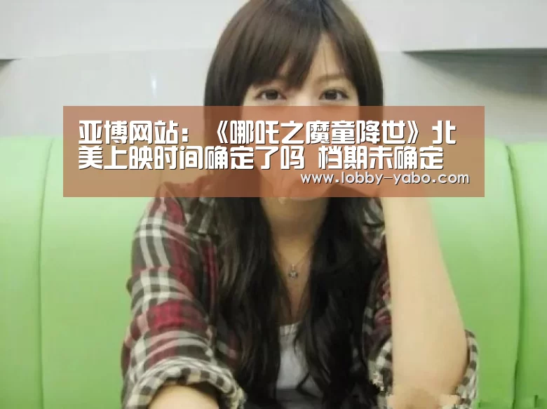 亚博网站:《哪吒之魔童降世》北美上映时间确定了吗 档期未确定(图2) 真人百家乐
